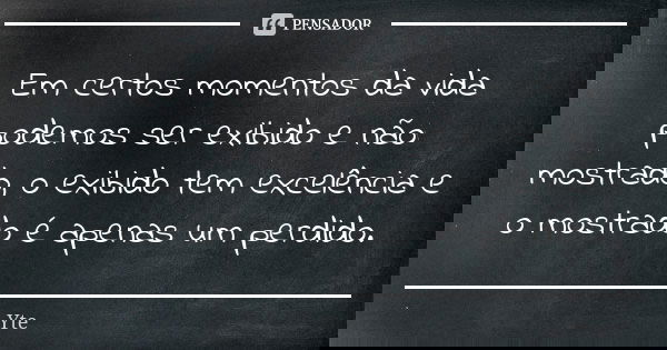 Em certos momentos da vida podemos ser exibido e não mostrado, o exibido tem excelência e o mostrado é apenas um perdido.... Frase de Yte.