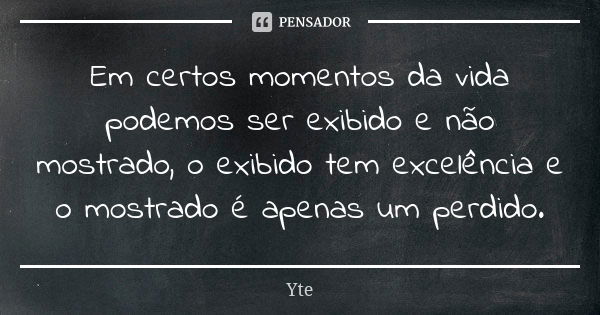 Em certos momentos da vida podemos ser exibido e não mostrado, o exibido tem excelência e o mostrado é apenas um perdido.... Frase de Yte.