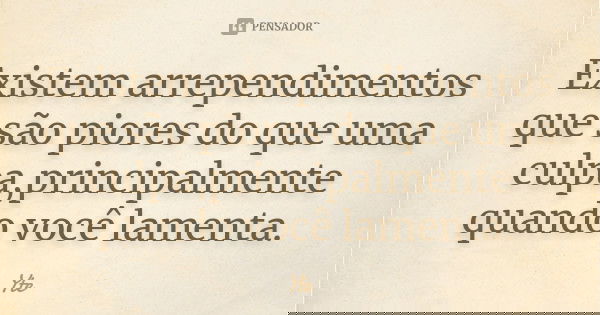Existem arrependimentos que são piores do que uma culpa,principalmente quando você lamenta.... Frase de Yte.
