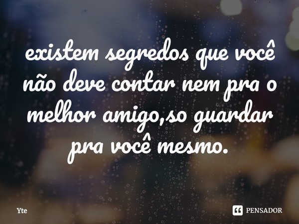 ⁠existem segredos que você não deve contar nem pra o melhor amigo,so guardar pra você mesmo.... Frase de Yte.