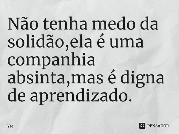 ⁠Não tenha medo da solidão,ela é uma companhia absinta,mas é digna de aprendizado.... Frase de Yte.