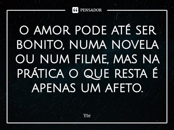 ⁠o amor pode até ser bonito, numa novela ou num filme, mas na prática o que resta é apenas um afeto.... Frase de Yte.