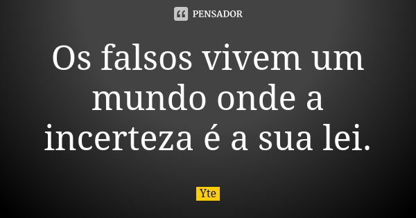 Os falsos vivem um mundo onde a incerteza é a sua lei.... Frase de Yte.