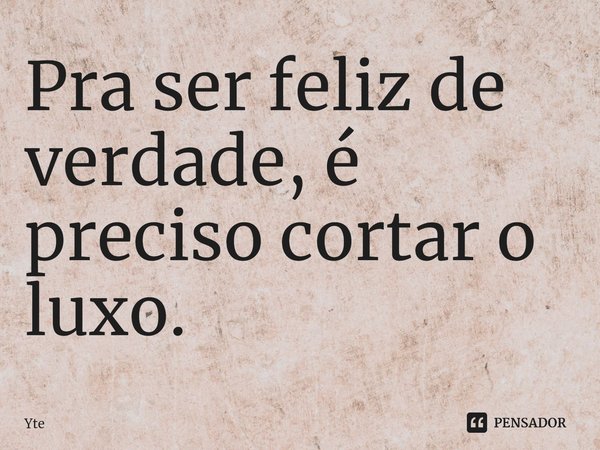 ⁠Pra ser feliz de verdade, é preciso cortar o luxo.... Frase de Yte.