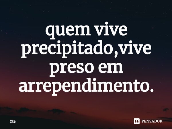 ⁠quem vive precipitado,vive preso em arrependimento.... Frase de Yte.