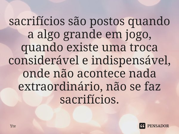 ⁠sacrifícios são postos quando a algo grande em jogo, quando existe uma troca considerável e indispensável, onde não acontece nada extraordinário, não se faz sa... Frase de Yte.