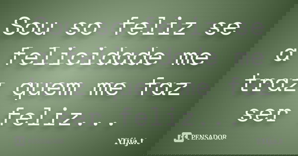 Sou so feliz se a felicidade me traz quem me faz ser feliz...... Frase de Ytija.t.