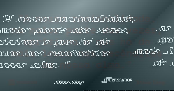 "A nossa racionalidade, na maior parte das vezes, aprisiona o que há de mais louco nos recônditos de nossa alma."... Frase de Ytsuo Yang.