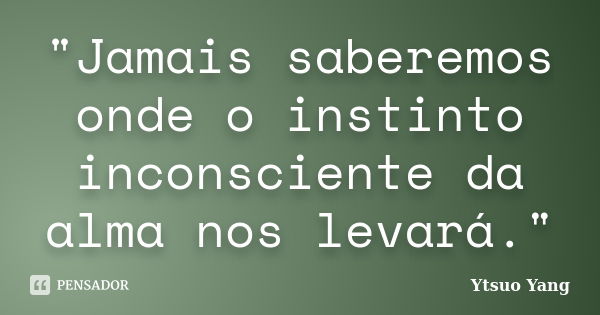 "Jamais saberemos onde o instinto inconsciente da alma nos levará."... Frase de Ytsuo Yang.