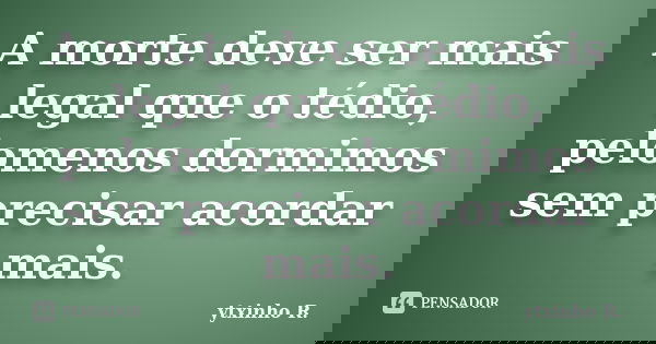 A morte deve ser mais legal que o tédio, pelomenos dormimos sem precisar acordar mais.... Frase de ytxinho R..