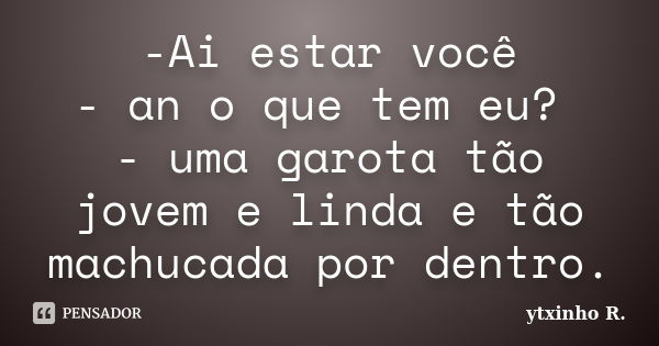 -Ai estar você - an o que tem eu? - uma garota tão jovem e linda e tão machucada por dentro.... Frase de ytxinho R..