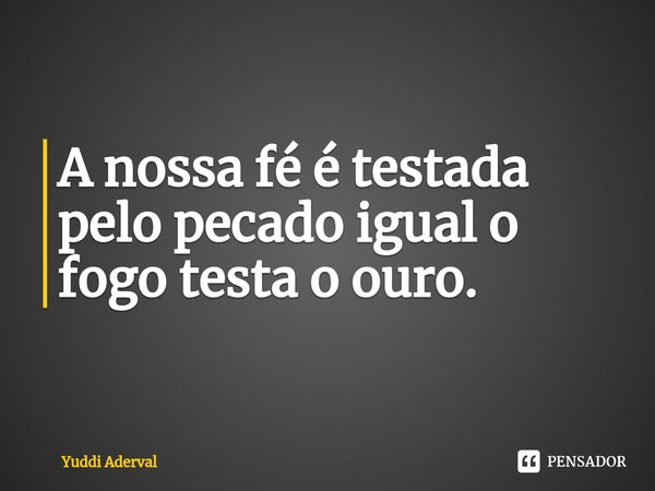 ⁠A nossa fé é testada pelo pecado igual o fogo testa o ouro.... Frase de Yuddi Aderval.
