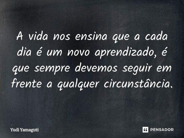 ⁠A vida nos ensina que a cada dia é um novo aprendizado, é que sempre devemos seguir em frente a qualquer circunstância.... Frase de Yudi Yamaguti.