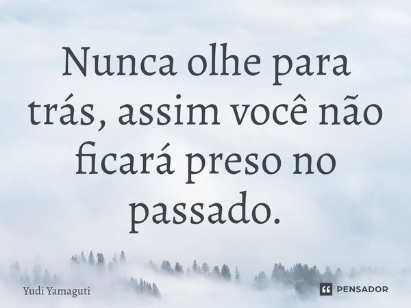 Nunca olhe para trás, assim você não ficará preso no passado.⁠... Frase de Yudi Yamaguti.