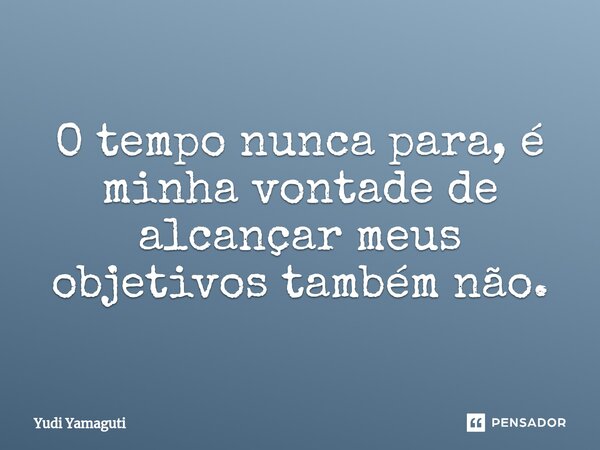 ⁠O tempo nunca para, é minha vontade de alcançar meus objetivos também não.... Frase de Yudi Yamaguti.