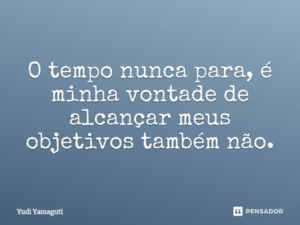 ⁠O tempo nunca para, é minha vontade de alcançar meus objetivos também não.... Frase de Yudi Yamaguti.