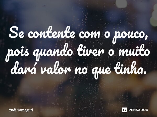 Se contente com o pouco, pois quando tiver o muito dará valor no que tinha.⁠... Frase de Yudi Yamaguti.