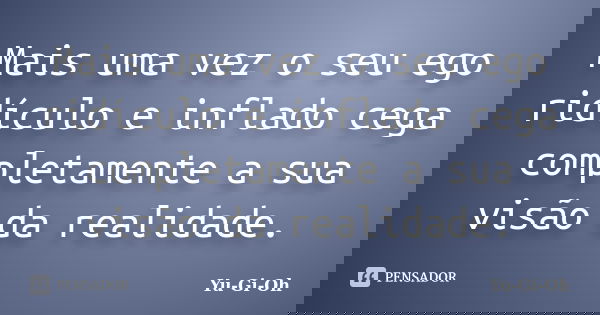 Mais uma vez o seu ego ridículo e inflado cega completamente a sua visão da realidade.... Frase de Yu-Gi-Oh!.