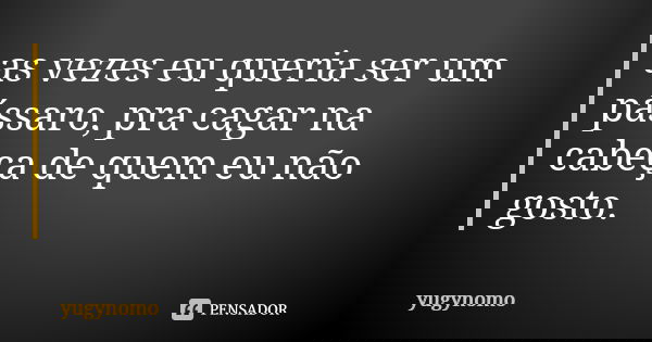 as vezes eu queria ser um pássaro, pra cagar na cabeça de quem eu não gosto.... Frase de yugynomo.