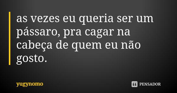 as vezes eu queria ser um pássaro, pra cagar na cabeça de quem eu não gosto.... Frase de yugynomo.