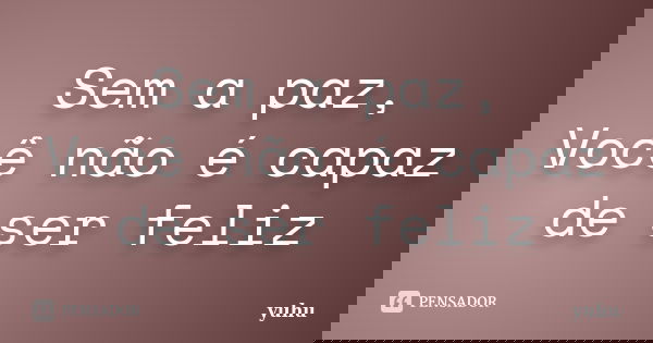 Sem a paz, Você não é capaz de ser feliz... Frase de yuhu.