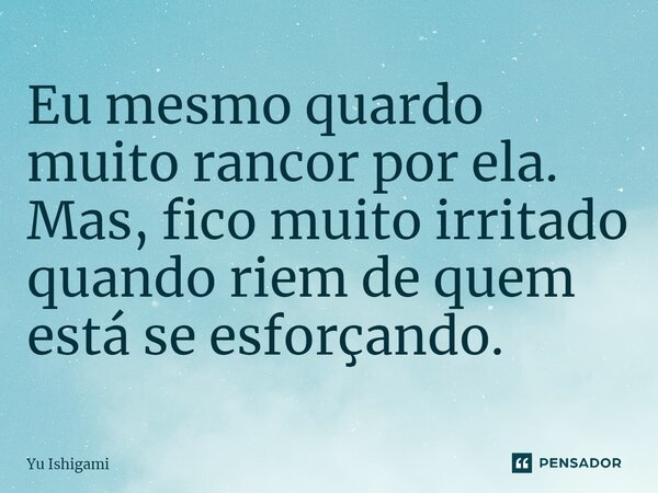 ⁠Eu mesmo quardo muito rancor por ela. Mas, fico muito irritado quando riem de quem está se esforçando.... Frase de Yu Ishigami.