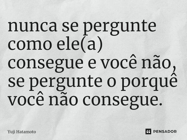 ⁠nunca se pergunte como ele(a) consegue e você não, se pergunte o porquê você não consegue.... Frase de Yuji Hatamoto.