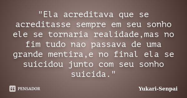 "Ela acreditava que se acreditasse sempre em seu sonho ele se tornaria realidade,mas no fim tudo nao passava de uma grande mentira,e no final ela se suicid... Frase de Yukari-Senpai.