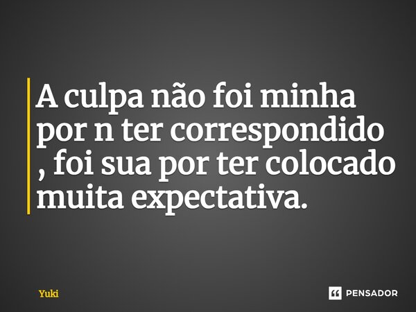 ⁠A culpa não foi minha por n ter correspondido , foi sua por ter colocado muita expectativa.... Frase de yuki.