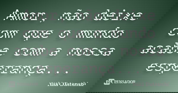 Amor, não deixe com que o mundo acabe com a nossa esperança...... Frase de Yuki Datenshi.
