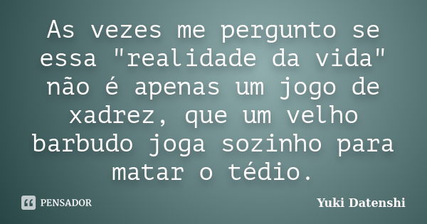 As vezes me pergunto se essa "realidade da vida" não é apenas um jogo de xadrez, que um velho barbudo joga sozinho para matar o tédio.... Frase de Yuki Datenshi.