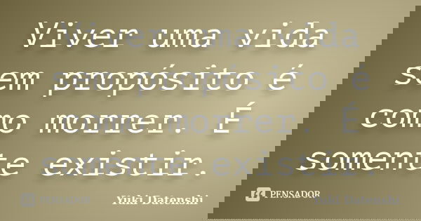 Viver uma vida sem propósito é como morrer. É somente existir.... Frase de Yuki Datenshi.