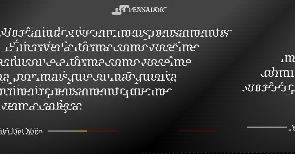 Você ainda vive em meus pensamentos. É incrível a forma como você me machucou e a forma como você me domina, por mais que eu não queira, você é o primeiro pensa... Frase de Yuki Del Niro.