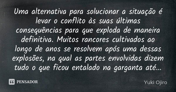 Uma alternativa para solucionar a situação é levar o conflito às suas últimas consequências para que exploda de maneira definitiva. Muitos rancores cultivados a... Frase de Yuki Ojiro.