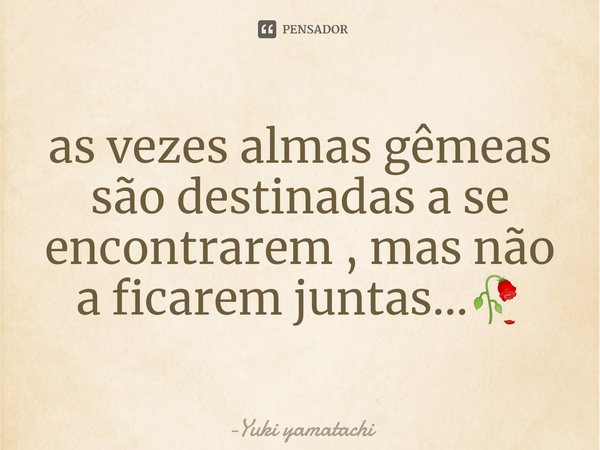 ⁠as vezes almas gêmeas são destinadas a se encontrarem , mas não a ficarem juntas...🥀... Frase de Yuki yamatachi.