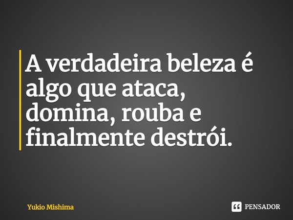 ⁠A verdadeira beleza é algo que ataca, domina, rouba e finalmente destrói.... Frase de Yukio Mishima.