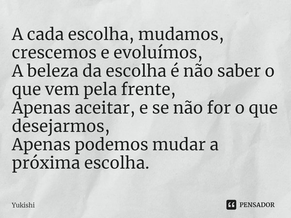 ⁠⁠A cada escolha, mudamos, crescemos e evoluímos,
A beleza da escolha é não saber o que vem pela frente,
Apenas aceitar, e se não for o que desejarmos,
Apenas p... Frase de Yukishi.