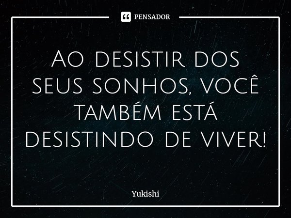 ⁠Ao desistir dos seus sonhos, você também está desistindo de viver!... Frase de Yukishi.