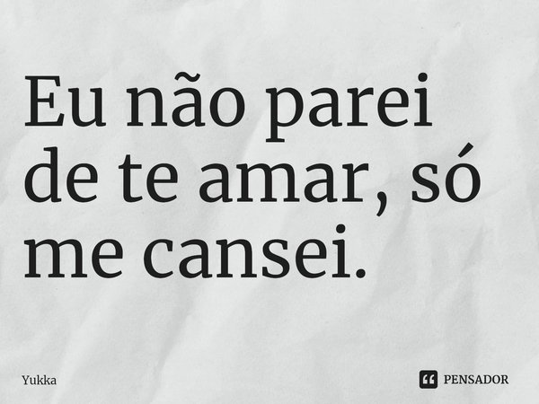 ⁠Eu não parei de te amar, só me cansei.... Frase de Yukka.