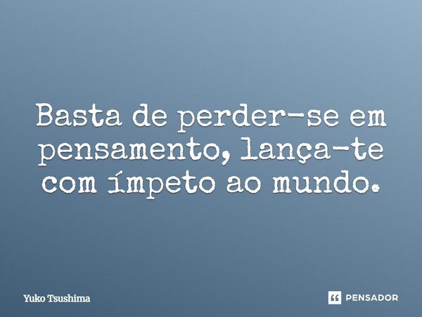 ⁠Basta de perder-se em pensamento, lança-te com ímpeto ao mundo.... Frase de Yuko Tsushima.