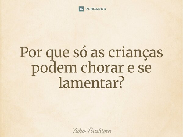 ⁠Por que só as crianças podem chorar e se lamentar?... Frase de Yuko Tsushima.