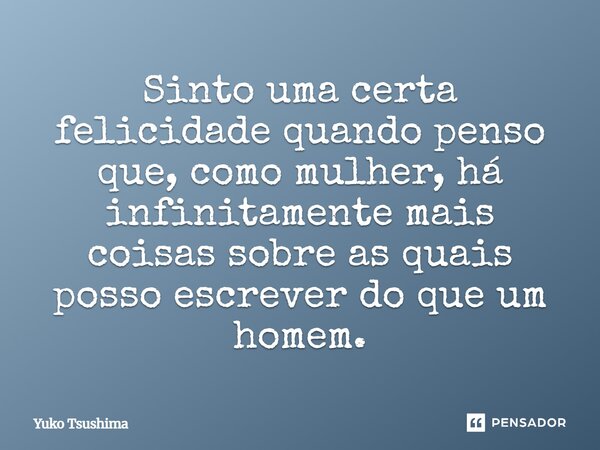 Sinto uma certa felicidade quando penso que, como mulher, há infinitamente mais coisas sobre as quais posso escrever do que um homem.... Frase de Yuko Tsushima.