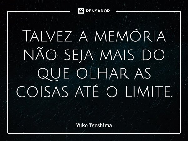 ⁠Talvez a memória não seja mais do que olhar as coisas até o limite.... Frase de Yuko Tsushima.