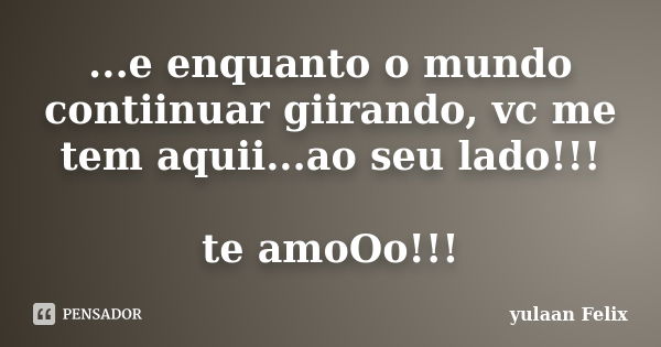 ...e enquanto o mundo contiinuar giirando, vc me tem aquii...ao seu lado!!! te amoOo!!!... Frase de Yulaan Felix.