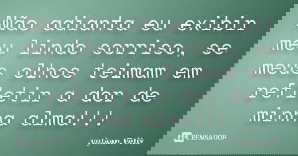 Não adianta eu exibir meu lindo sorriso, se meus olhos teimam em refletir a dor de minha alma!!!... Frase de Yulaan Felix.