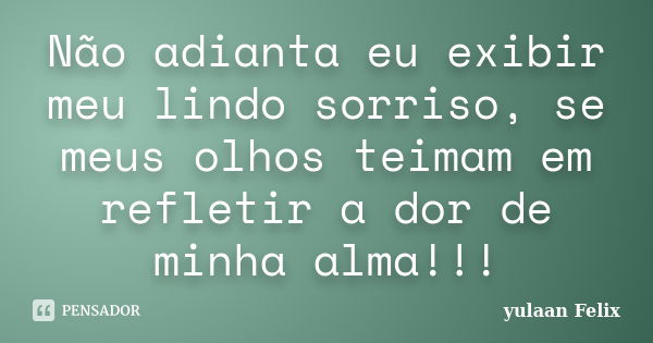 Não adianta eu exibir meu lindo sorriso, se meus olhos teimam em refletir a dor de minha alma!!!... Frase de Yulaan Felix.