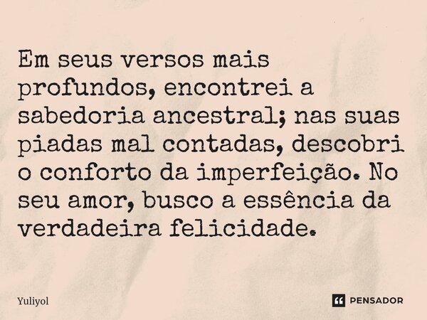 ⁠Em seus versos mais profundos, encontrei a sabedoria ancestral; nas suas piadas mal contadas, descobri o conforto da imperfeição. No seu amor, busco a essência... Frase de Yuliyol.