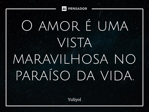 ⁠O amor é uma vista maravilhosa no paraíso da vida.... Frase de Yuliyol.