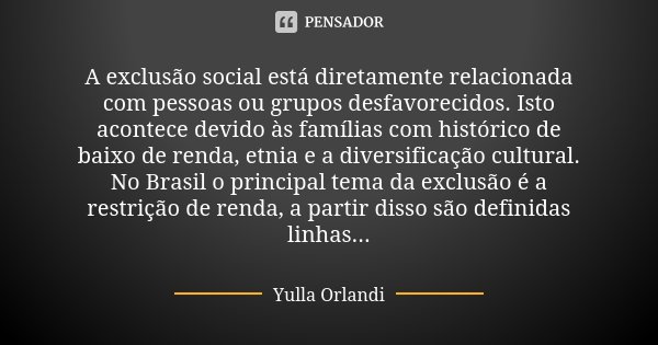 A exclusão social está diretamente relacionada com pessoas ou grupos desfavorecidos. Isto acontece devido às famílias com histórico de baixo de renda, etnia e a... Frase de Yulla Orlandi.