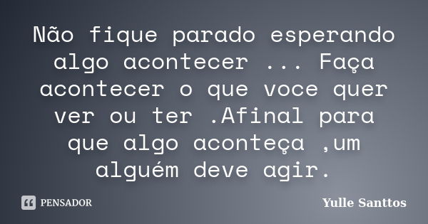 Não fique parado esperando algo acontecer ... Faça acontecer o que voce quer ver ou ter .Afinal para que algo aconteça ,um alguém deve agir.... Frase de Yulle Santtos.